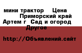 мини трактор  › Цена ­ 80 000 - Приморский край, Артем г. Сад и огород » Другое   